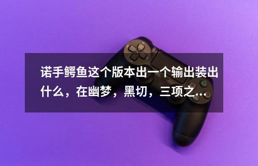 诺手鳄鱼这个版本出一个输出装出什么，在幽梦，黑切，三项之间选一个-第1张-游戏信息-龙启网