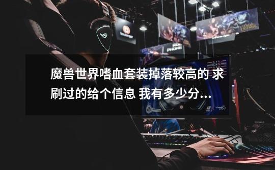 魔兽世界嗜血套装掉落较高的 求刷过的给个信息 我有多少分给多少分 !! 谢谢了-第1张-游戏信息-龙启网