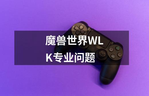 魔兽世界WLK专业问题-第1张-游戏信息-龙启网