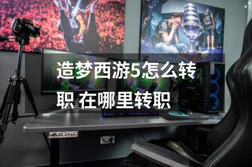 造梦西游5怎么转职 在哪里转职-第1张-游戏信息-龙启网
