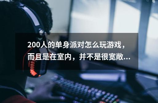 200人的单身派对怎么玩游戏，而且是在室内，并不是很宽敞，想要照顾到大多数人，急求答案啊！！！-第1张-游戏信息-龙启网