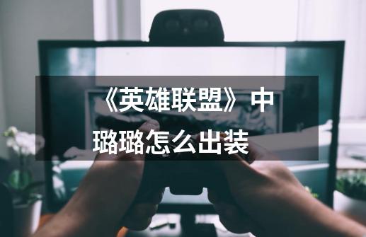 《英雄联盟》中璐璐怎么出装-第1张-游戏信息-龙启网