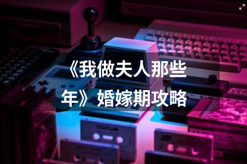 《我做夫人那些年》婚嫁期攻略-第1张-游戏信息-龙启网