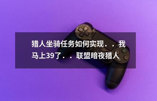 猎人坐骑任务如何实现．．我马上39了．．联盟暗夜猎人-第1张-游戏信息-龙启网