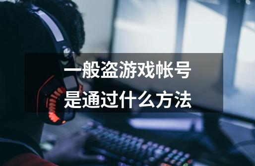 一般盗游戏帐号是通过什么方法-第1张-游戏信息-龙启网