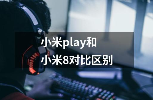 小米play和小米8对比区别-第1张-游戏信息-龙启网