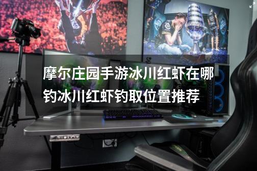 摩尔庄园手游冰川红虾在哪钓冰川红虾钓取位置推荐-第1张-游戏信息-龙启网