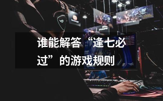 谁能解答“逢七必过”的游戏规则-第1张-游戏信息-龙启网