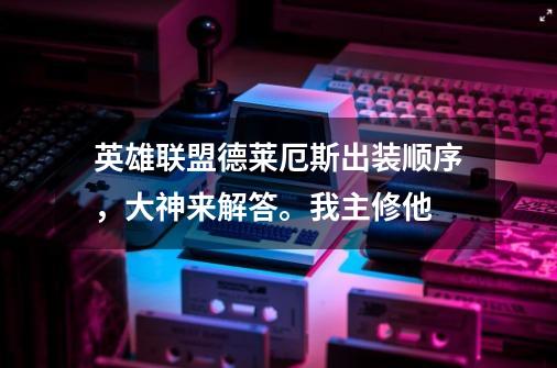 英雄联盟德莱厄斯出装顺序,大神来解答。我主修他-第1张-游戏信息-龙启网