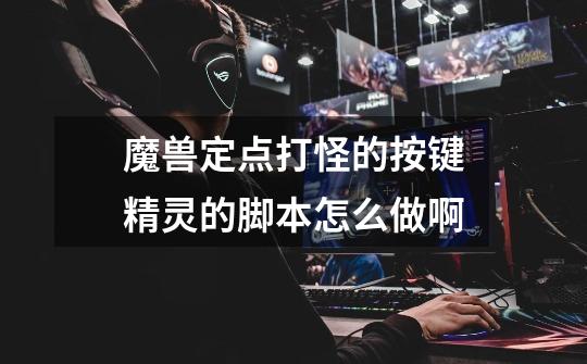 魔兽定点打怪的按键精灵的脚本怎么做啊-第1张-游戏信息-龙启网