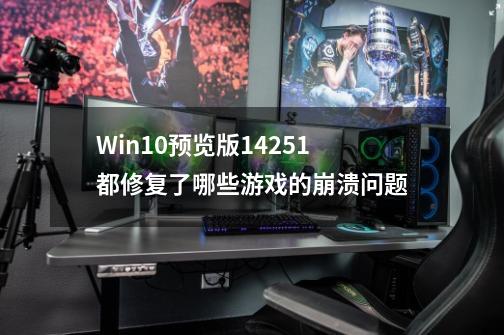 Win10预览版14251都修复了哪些游戏的崩溃问题-第1张-游戏信息-龙启网