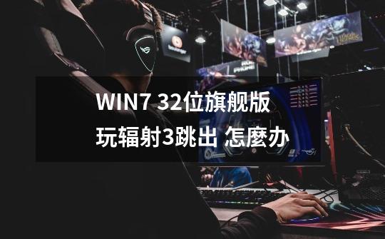 WIN7 32位旗舰版玩辐射3跳出 怎麼办-第1张-游戏信息-龙启网
