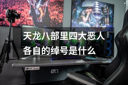 天龙八部里四大恶人各自的绰号是什么-第1张-游戏信息-龙启网
