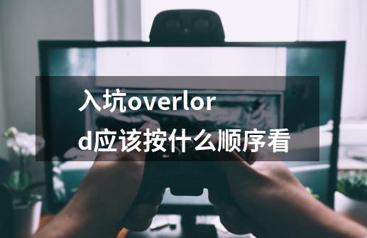 入坑overlord应该按什么顺序看-第1张-游戏信息-龙启网
