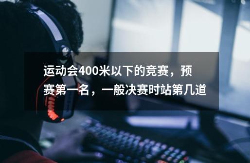 运动会400米以下的竞赛，预赛第一名，一般决赛时站第几道-第1张-游戏信息-龙启网