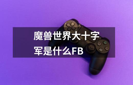 魔兽世界大十字军是什么FB-第1张-游戏信息-龙启网