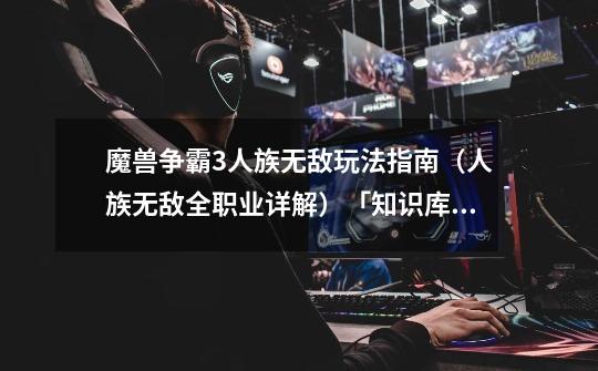 魔兽争霸3人族无敌玩法指南(人族无敌全职业详解)「知识库」-第1张-游戏信息-龙启网