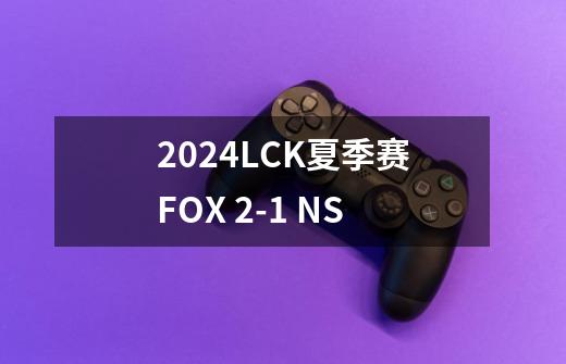 2024LCK夏季赛FOX 2-1 NS-第1张-游戏信息-龙启网
