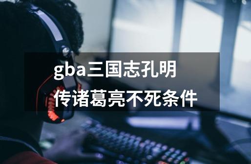 gba三国志孔明传诸葛亮不死条件-第1张-游戏信息-龙启网