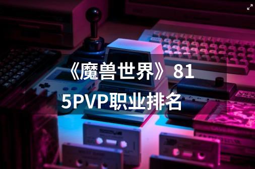 《魔兽世界》8.15PVP职业排名-第1张-游戏信息-龙启网