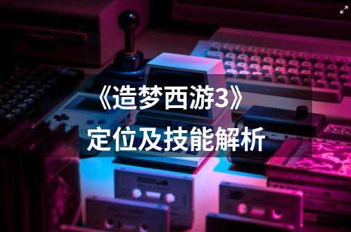 《造梦西游3》定位及技能解析-第1张-游戏信息-龙启网