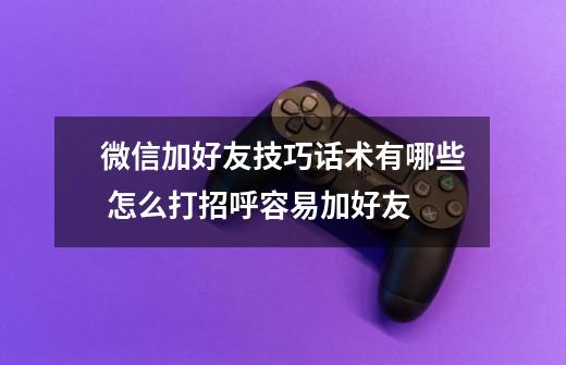 微信加好友技巧话术有哪些 怎么打招呼容易加好友-第1张-游戏信息-龙启网