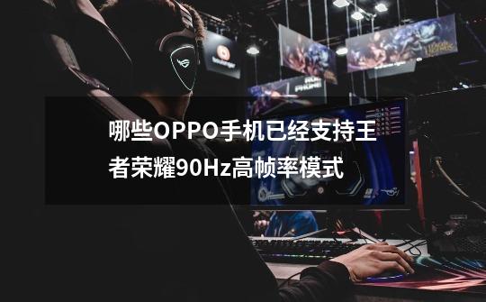 哪些OPPO手机已经支持王者荣耀90Hz高帧率模式-第1张-游戏信息-龙启网