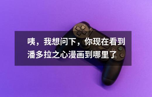 咦,我想问下,你现在看到潘多拉之心漫画到哪里了-第1张-游戏信息-龙启网