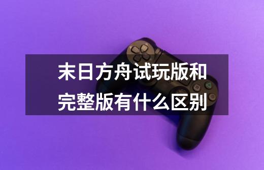 末日方舟试玩版和完整版有什么区别-第1张-游戏信息-龙启网
