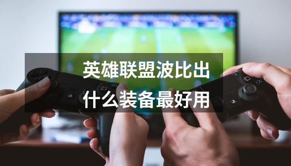 英雄联盟波比出什么装备最好用-第1张-游戏信息-龙启网