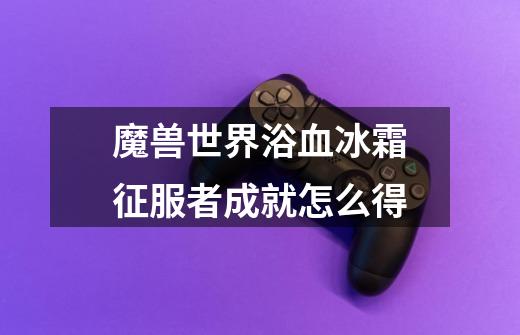 魔兽世界浴血冰霜征服者成就怎么得-第1张-游戏信息-龙启网