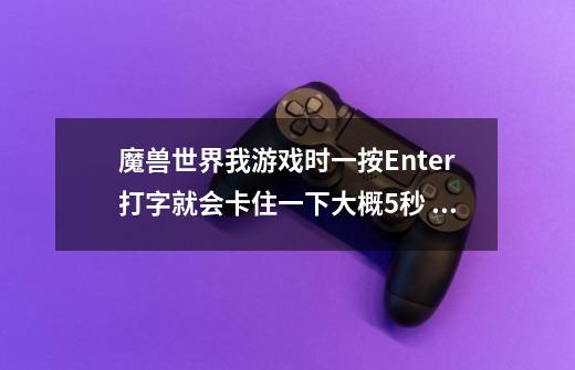魔兽世界我游戏时一按Enter打字就会卡住一下大概5秒 什么原因-第1张-游戏信息-龙启网