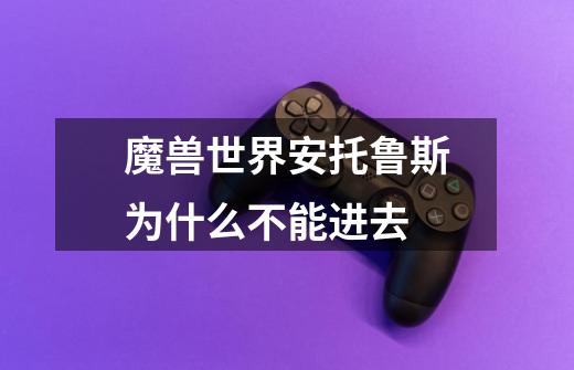 魔兽世界安托鲁斯为什么不能进去-第1张-游戏信息-龙启网