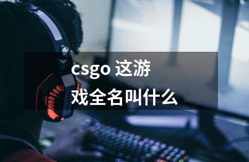 csgo 这游戏全名叫什么-第1张-游戏信息-龙启网