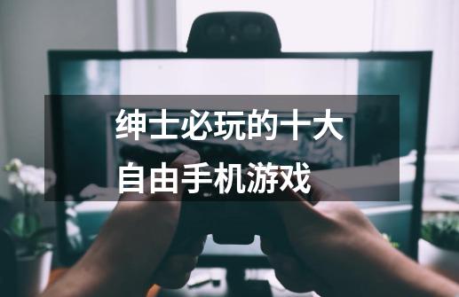 绅士必玩的十大自由手机游戏-第1张-游戏信息-龙启网