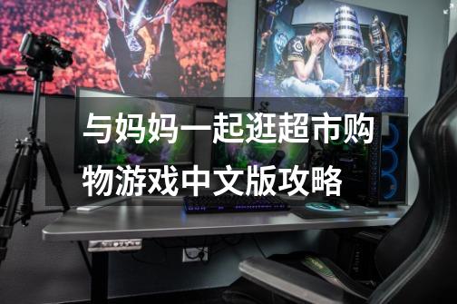 与妈妈一起逛超市购物游戏中文版攻略-第1张-游戏信息-龙启网