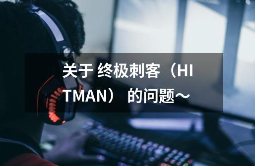 关于 终极刺客(HITMAN) 的问题~-第1张-游戏信息-龙启网