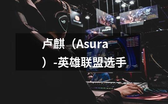 卢麒(Asura)-英雄联盟选手-第1张-游戏信息-龙启网