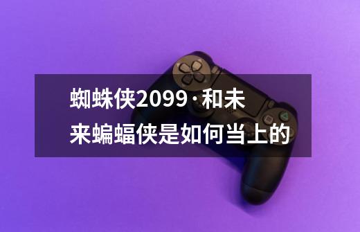 蜘蛛侠2099·和未来蝙蝠侠是如何当上的-第1张-游戏信息-龙启网