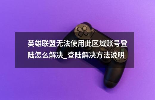 英雄联盟无法使用此区域账号登陆怎么解决_登陆解决方法说明-第1张-游戏信息-龙启网