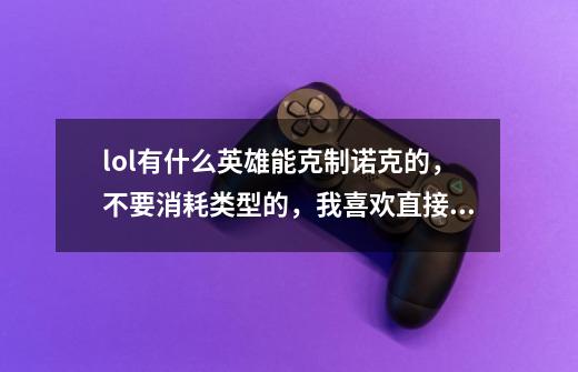 lol有什么英雄能克制诺克的，不要消耗类型的，我喜欢直接贴身干，就是干-第1张-游戏信息-龙启网