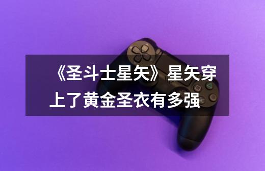 《圣斗士星矢》星矢穿上了黄金圣衣有多强-第1张-游戏信息-龙启网