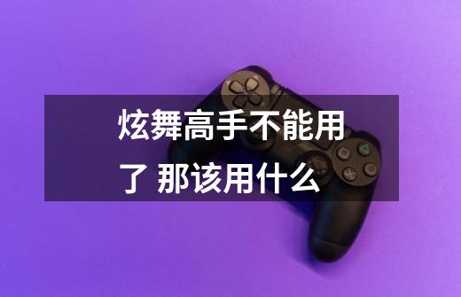 炫舞高手不能用了 那该用什么-第1张-游戏信息-龙启网