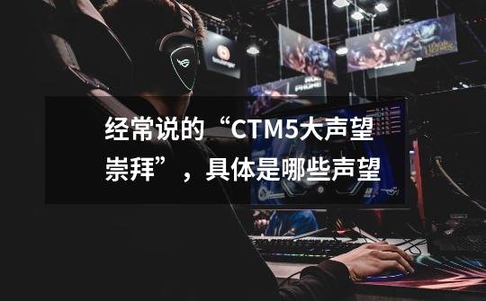 经常说的“CTM5大声望崇拜”,具体是哪些声望.-第1张-游戏信息-龙启网