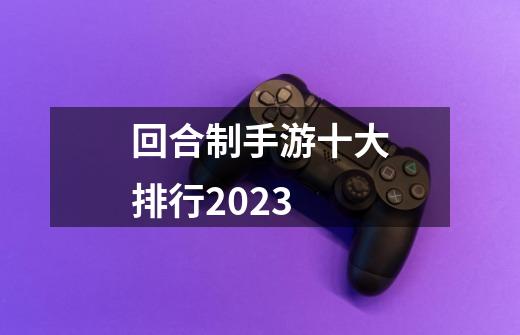 回合制手游十大排行2023-第1张-游戏信息-龙启网