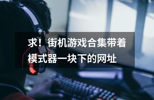 求！街机游戏合集带着模式器一块下的网址-第1张-游戏信息-龙启网