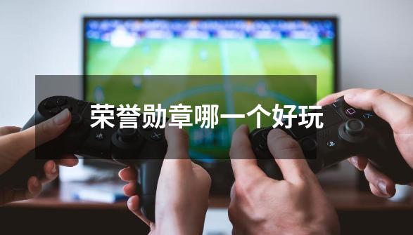 荣誉勋章哪一个好玩-第1张-游戏信息-龙启网