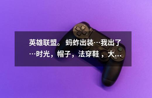 英雄联盟。 蚂蚱出装…我出了 …时光,帽子,法穿鞋 ,大面具…为什么打那些肉还是打不动啊-第1张-游戏信息-龙启网