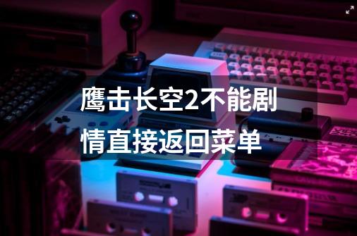 鹰击长空2不能剧情直接返回菜单-第1张-游戏信息-龙启网