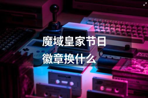 魔域皇家节日徽章换什么-第1张-游戏信息-龙启网